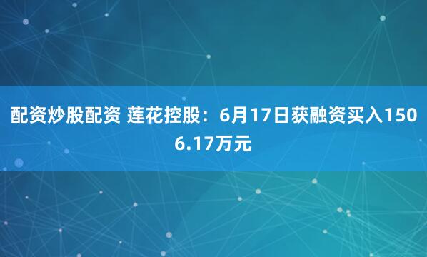 配资炒股配资 莲花控股:6月17日获融资买入1506.17万元