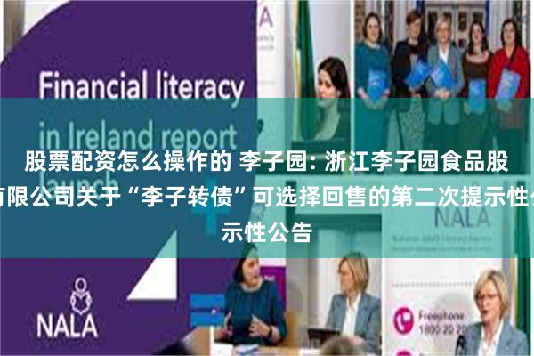 股票配资怎么操作的 李子园: 浙江李子园食品股份有限公司关于“李子转债”可选择回售的第二次提示性公告