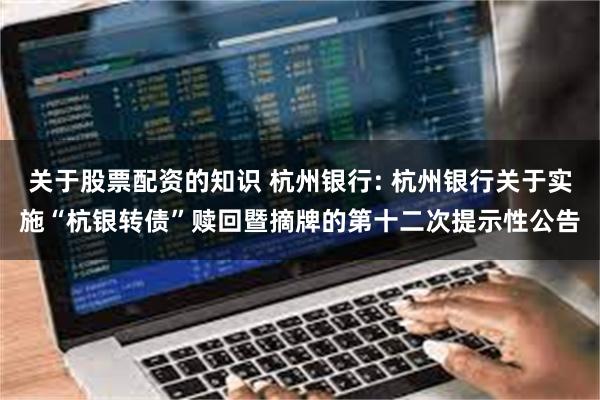 关于股票配资的知识 杭州银行: 杭州银行关于实施“杭银转债”赎回暨摘牌的第十二次提示性公告