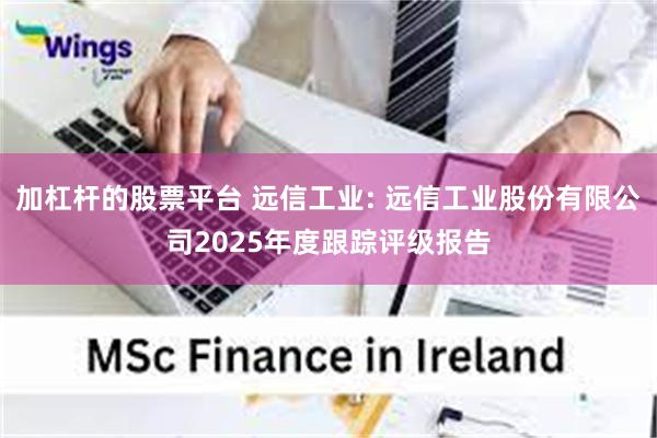 加杠杆的股票平台 远信工业: 远信工业股份有限公司2025年度跟踪评级报告