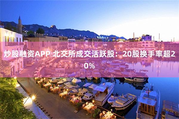 炒股融资APP 北交所成交活跃股：20股换手率超20%