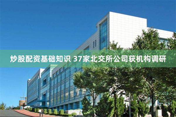 炒股配资基础知识 37家北交所公司获机构调研