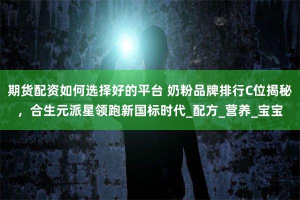 期货配资如何选择好的平台 奶粉品牌排行C位揭秘,合生元派星领跑新国标时代_配方_营养_宝宝