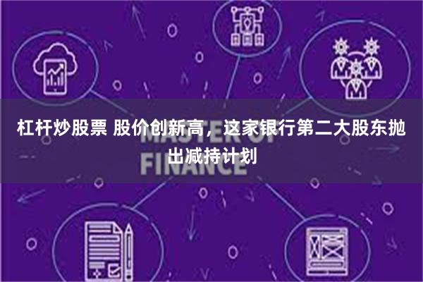 杠杆炒股票 股价创新高,这家银行第二大股东抛出减持计划