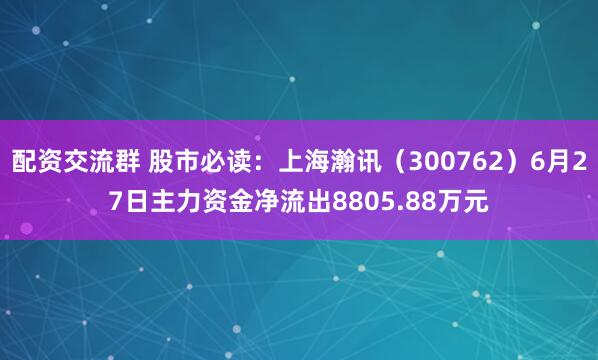 配资交流群 股市必读：上海瀚讯（300762）6月27日主力资金净流出8805.88万元