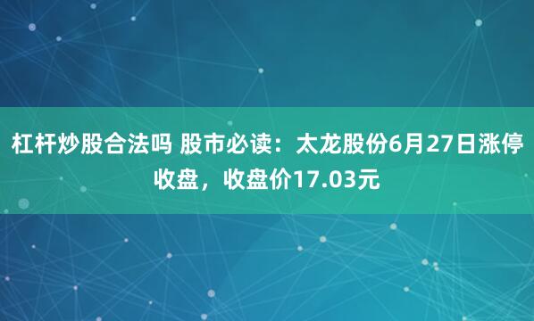 杠杆炒股合法吗 股市必读：太龙股份6月27日涨停收盘，收盘价17.03元