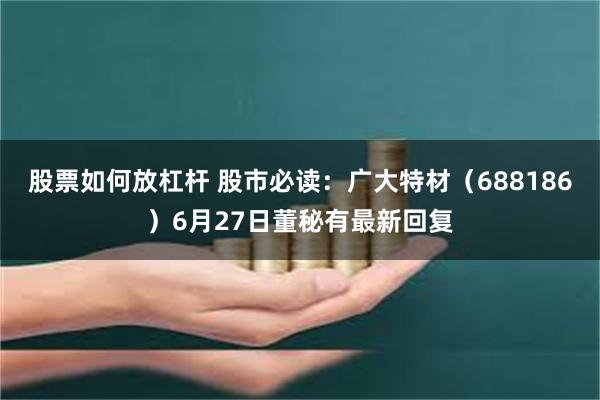 股票如何放杠杆 股市必读：广大特材（688186）6月27日董秘有最新回复