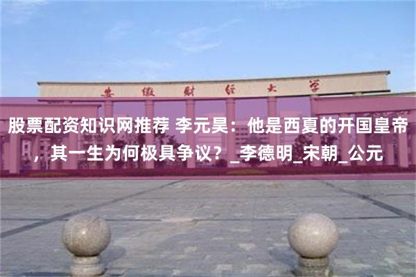 股票配资知识网推荐 李元昊:他是西夏的开国皇帝,其一生为何极具争议?_李德明_宋朝_公元