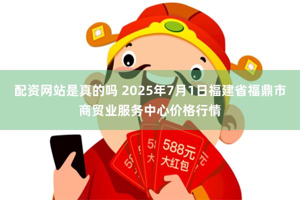 配资网站是真的吗 2025年7月1日福建省福鼎市商贸业服务中心价格行情