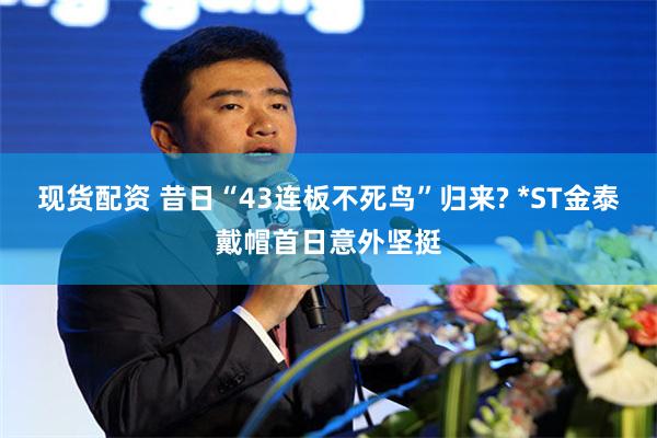 现货配资 昔日“43连板不死鸟”归来? *ST金泰戴帽首日意外坚挺