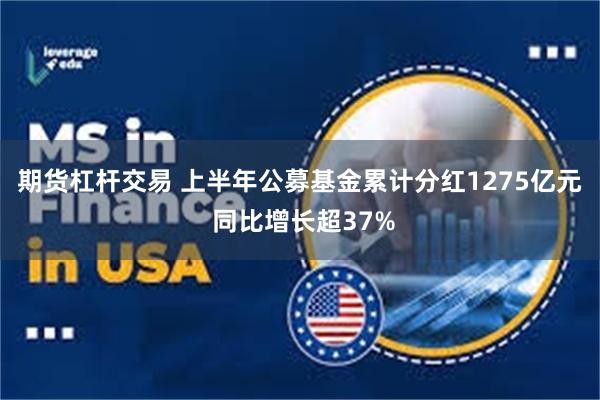 期货杠杆交易 上半年公募基金累计分红1275亿元 同比增长超37%