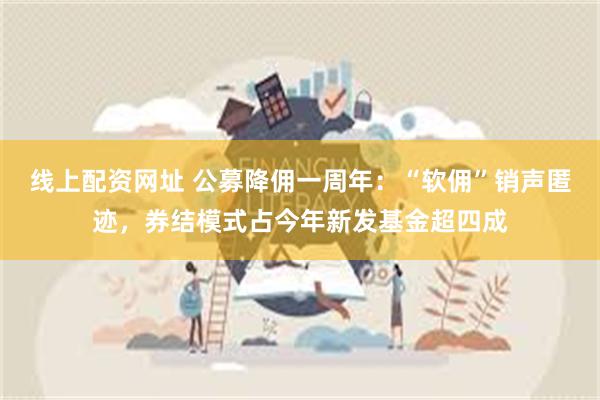 线上配资网址 公募降佣一周年:“软佣”销声匿迹,券结模式占今年新发基金超四成